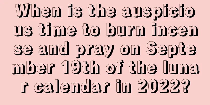 When is the auspicious time to burn incense and pray on September 19th of the lunar calendar in 2022?