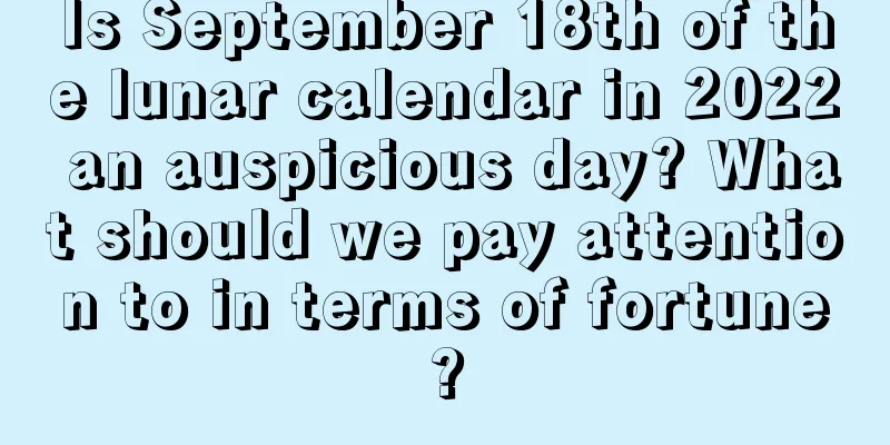 Is September 18th of the lunar calendar in 2022 an auspicious day? What should we pay attention to in terms of fortune?