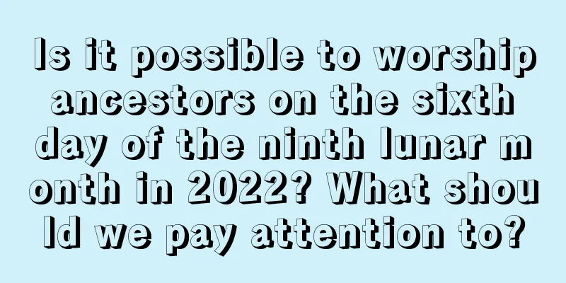 Is it possible to worship ancestors on the sixth day of the ninth lunar month in 2022? What should we pay attention to?