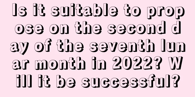 Is it suitable to propose on the second day of the seventh lunar month in 2022? Will it be successful?
