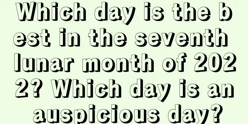 Which day is the best in the seventh lunar month of 2022? Which day is an auspicious day?
