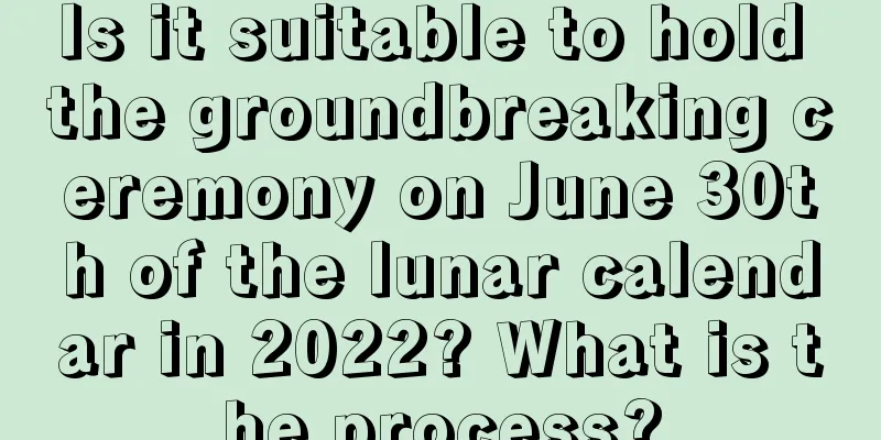 Is it suitable to hold the groundbreaking ceremony on June 30th of the lunar calendar in 2022? What is the process?
