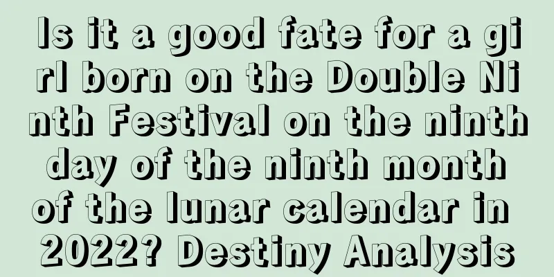 Is it a good fate for a girl born on the Double Ninth Festival on the ninth day of the ninth month of the lunar calendar in 2022? Destiny Analysis