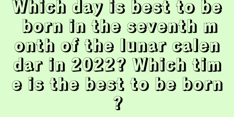 Which day is best to be born in the seventh month of the lunar calendar in 2022? Which time is the best to be born?