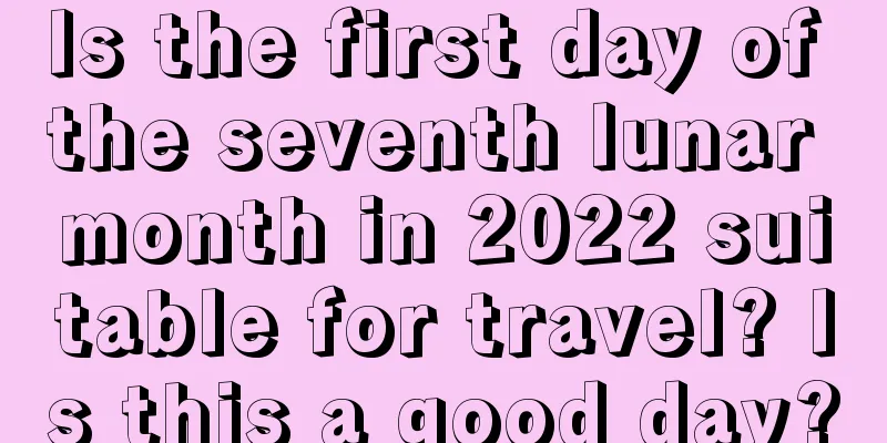Is the first day of the seventh lunar month in 2022 suitable for travel? Is this a good day?