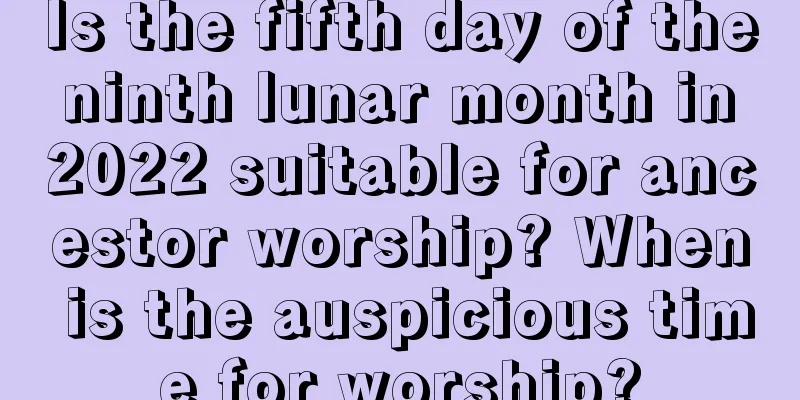 Is the fifth day of the ninth lunar month in 2022 suitable for ancestor worship? When is the auspicious time for worship?