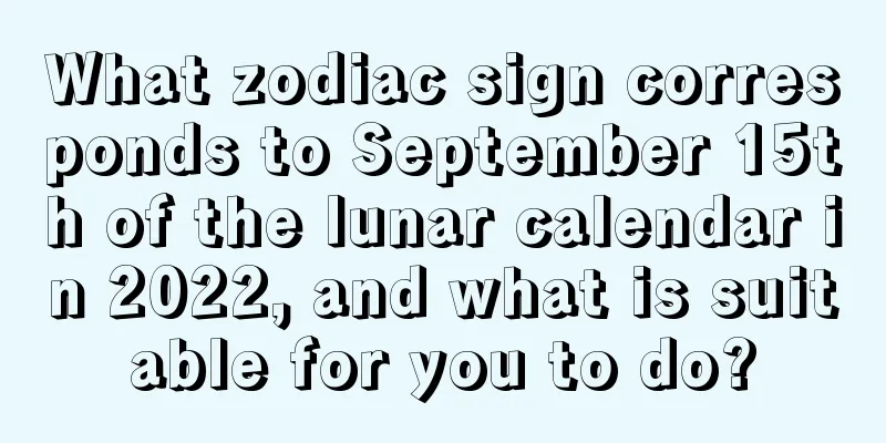 What zodiac sign corresponds to September 15th of the lunar calendar in 2022, and what is suitable for you to do?