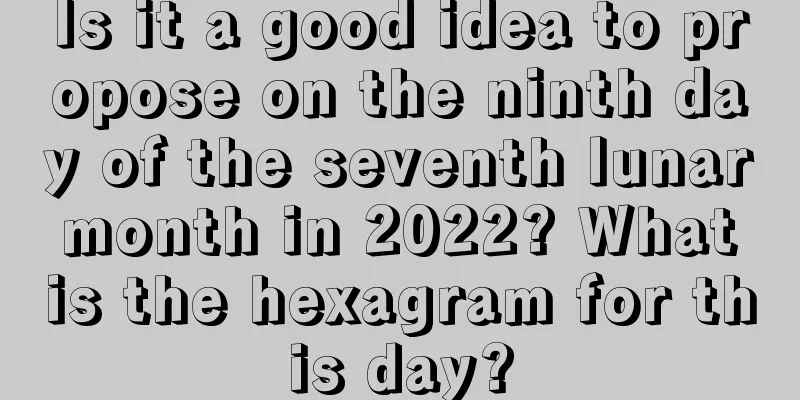 Is it a good idea to propose on the ninth day of the seventh lunar month in 2022? What is the hexagram for this day?