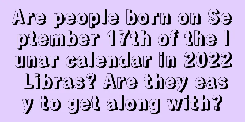 Are people born on September 17th of the lunar calendar in 2022 Libras? Are they easy to get along with?