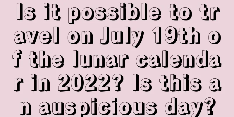 Is it possible to travel on July 19th of the lunar calendar in 2022? Is this an auspicious day?