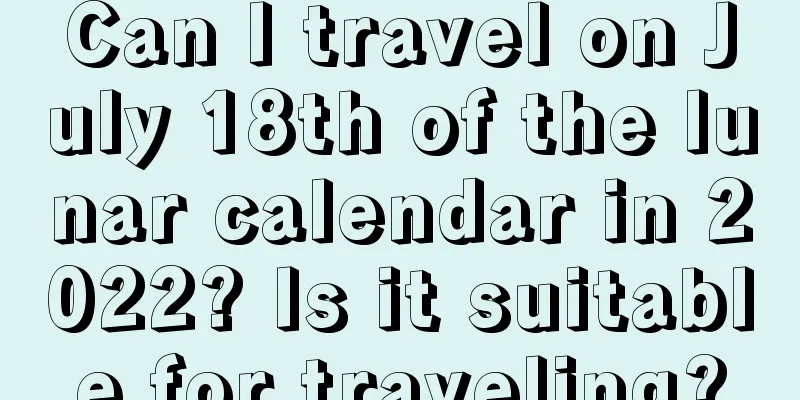 Can I travel on July 18th of the lunar calendar in 2022? Is it suitable for traveling?