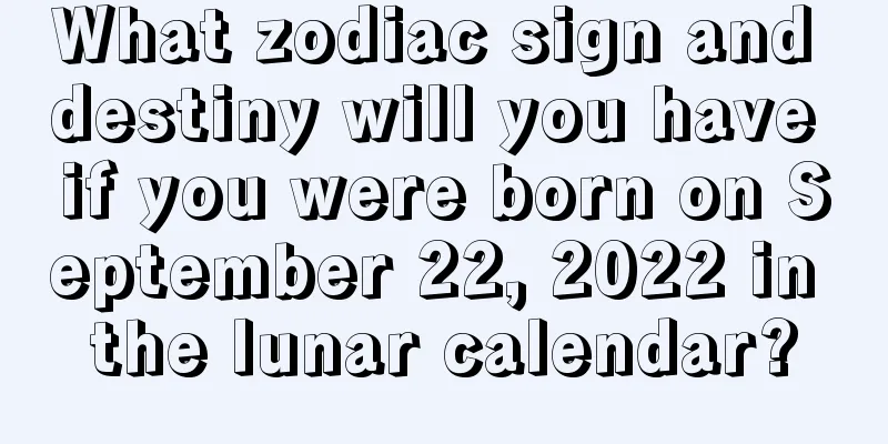 What zodiac sign and destiny will you have if you were born on September 22, 2022 in the lunar calendar?