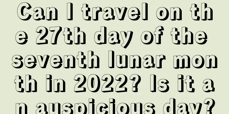 Can I travel on the 27th day of the seventh lunar month in 2022? Is it an auspicious day?