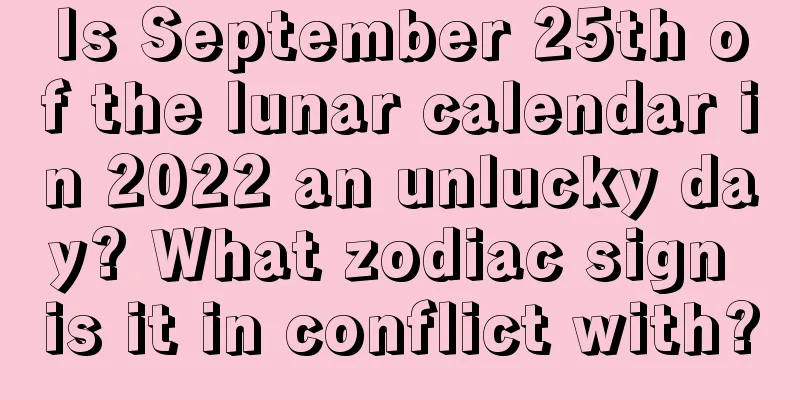 Is September 25th of the lunar calendar in 2022 an unlucky day? What zodiac sign is it in conflict with?