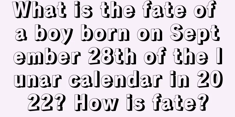 What is the fate of a boy born on September 28th of the lunar calendar in 2022? How is fate?
