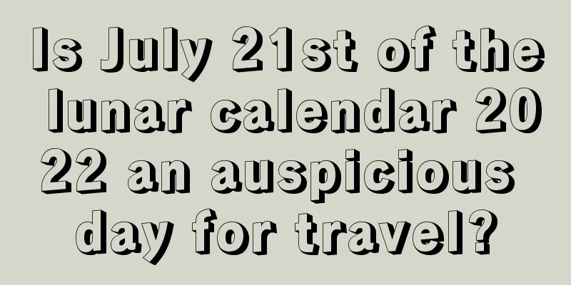 Is July 21st of the lunar calendar 2022 an auspicious day for travel?
