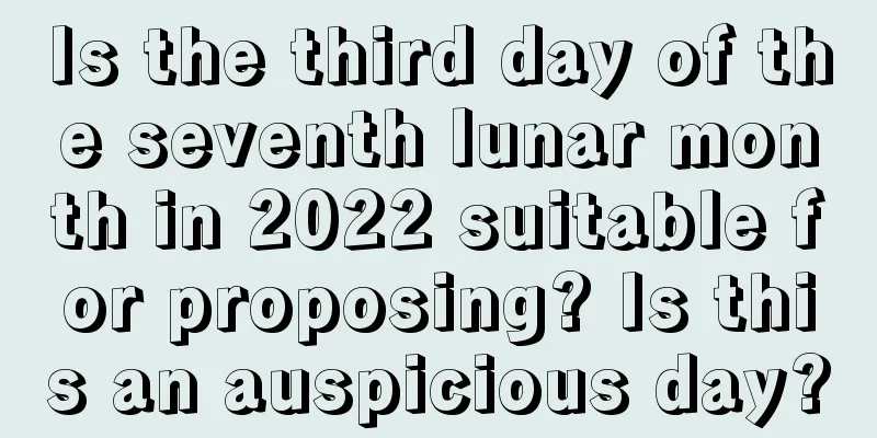 Is the third day of the seventh lunar month in 2022 suitable for proposing? Is this an auspicious day?