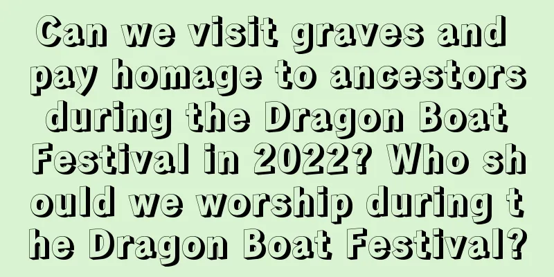 Can we visit graves and pay homage to ancestors during the Dragon Boat Festival in 2022? Who should we worship during the Dragon Boat Festival?