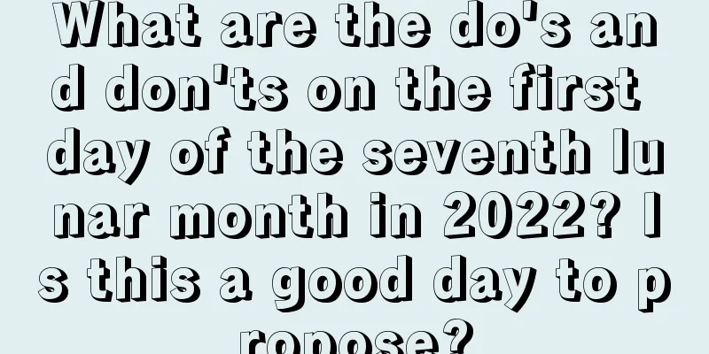 What are the do's and don'ts on the first day of the seventh lunar month in 2022? Is this a good day to propose?