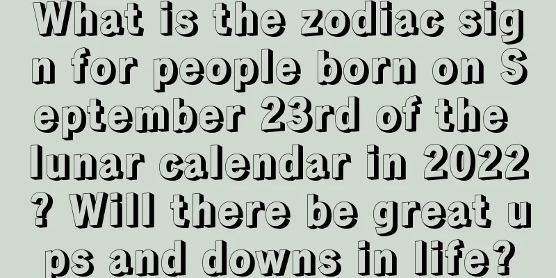 What is the zodiac sign for people born on September 23rd of the lunar calendar in 2022? Will there be great ups and downs in life?