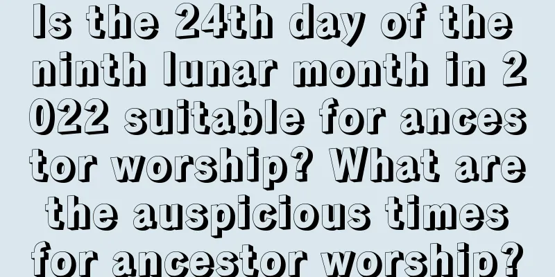 Is the 24th day of the ninth lunar month in 2022 suitable for ancestor worship? What are the auspicious times for ancestor worship?