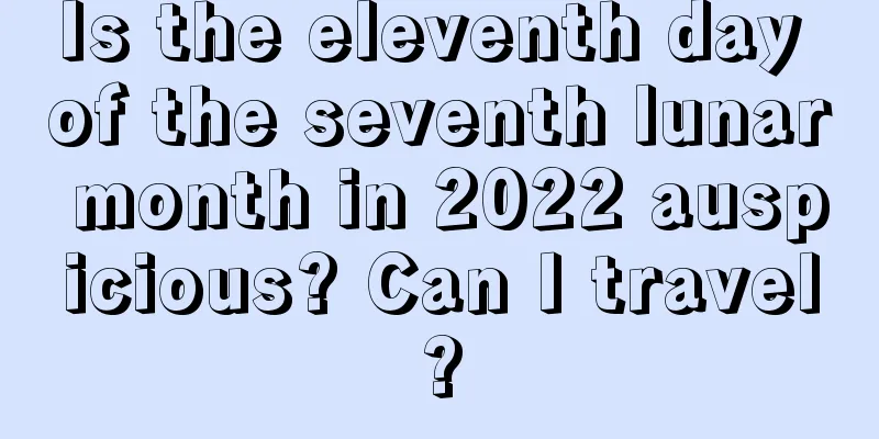 Is the eleventh day of the seventh lunar month in 2022 auspicious? Can I travel?