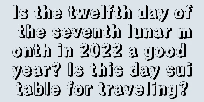 Is the twelfth day of the seventh lunar month in 2022 a good year? Is this day suitable for traveling?