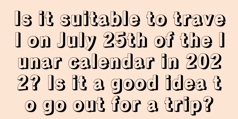 Is it suitable to travel on July 25th of the lunar calendar in 2022? Is it a good idea to go out for a trip?