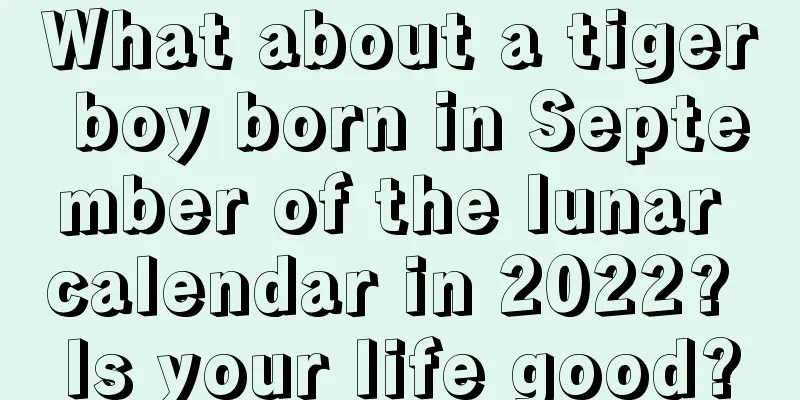 What about a tiger boy born in September of the lunar calendar in 2022? Is your life good?