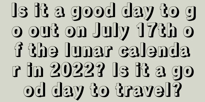 Is it a good day to go out on July 17th of the lunar calendar in 2022? Is it a good day to travel?