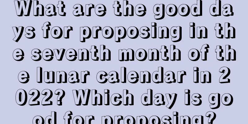 What are the good days for proposing in the seventh month of the lunar calendar in 2022? Which day is good for proposing?
