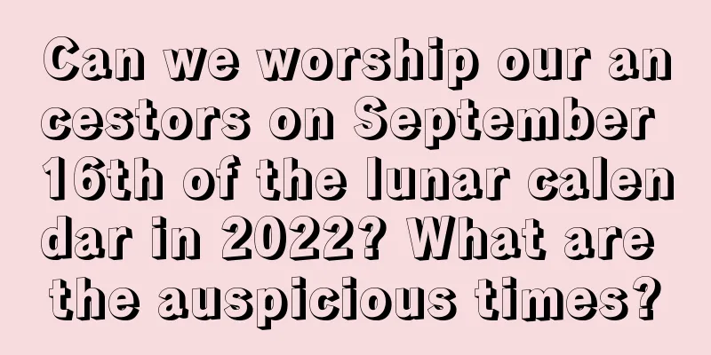 Can we worship our ancestors on September 16th of the lunar calendar in 2022? What are the auspicious times?