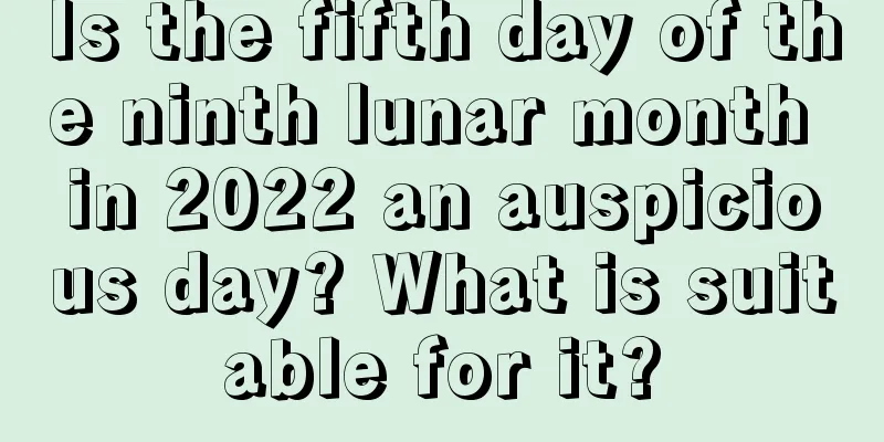 Is the fifth day of the ninth lunar month in 2022 an auspicious day? What is suitable for it?