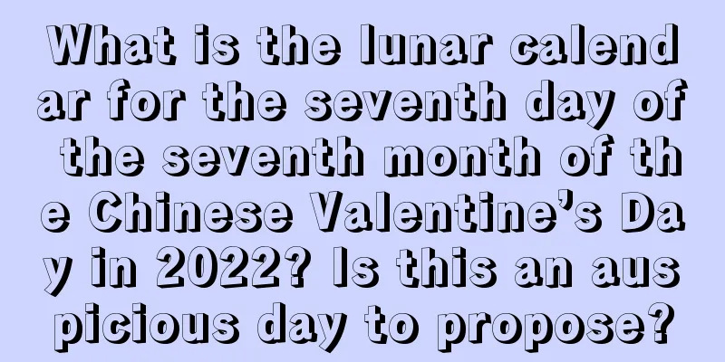 What is the lunar calendar for the seventh day of the seventh month of the Chinese Valentine’s Day in 2022? Is this an auspicious day to propose?