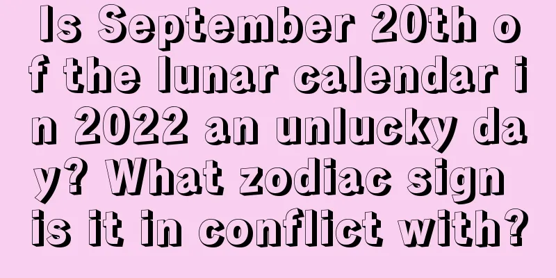 Is September 20th of the lunar calendar in 2022 an unlucky day? What zodiac sign is it in conflict with?