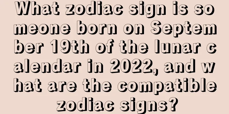 What zodiac sign is someone born on September 19th of the lunar calendar in 2022, and what are the compatible zodiac signs?