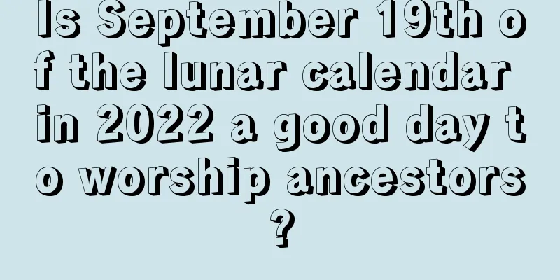 Is September 19th of the lunar calendar in 2022 a good day to worship ancestors?