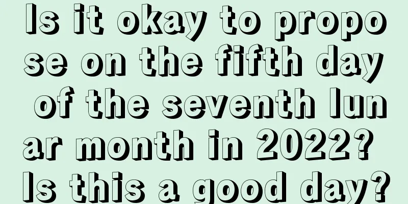 Is it okay to propose on the fifth day of the seventh lunar month in 2022? Is this a good day?