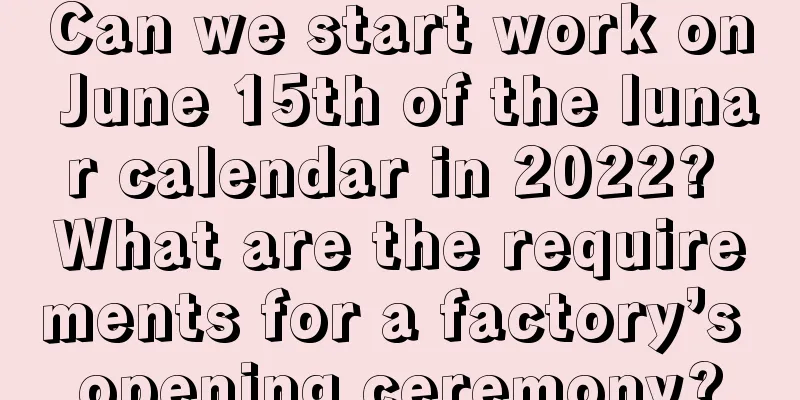 Can we start work on June 15th of the lunar calendar in 2022? What are the requirements for a factory’s opening ceremony?