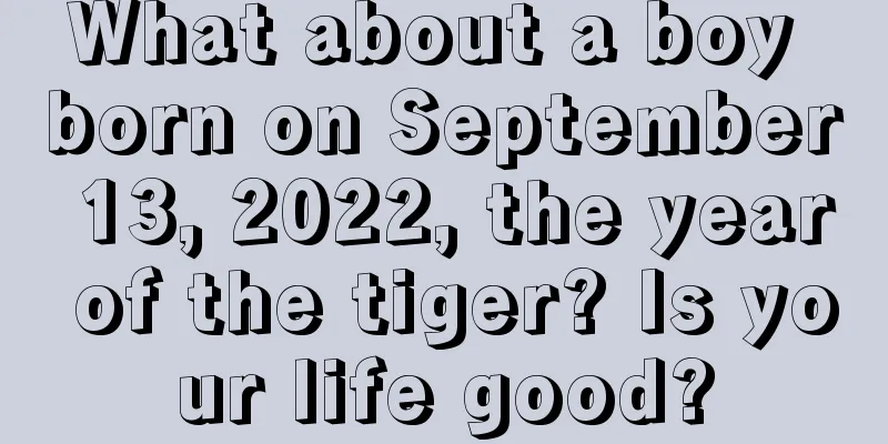 What about a boy born on September 13, 2022, the year of the tiger? Is your life good?