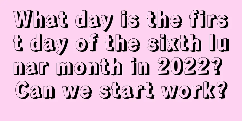 What day is the first day of the sixth lunar month in 2022? Can we start work?