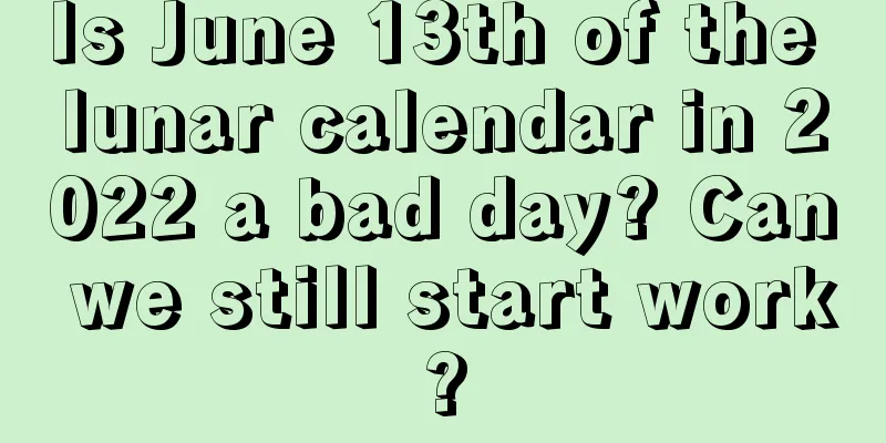 Is June 13th of the lunar calendar in 2022 a bad day? Can we still start work?