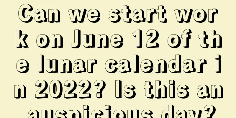 Can we start work on June 12 of the lunar calendar in 2022? Is this an auspicious day?