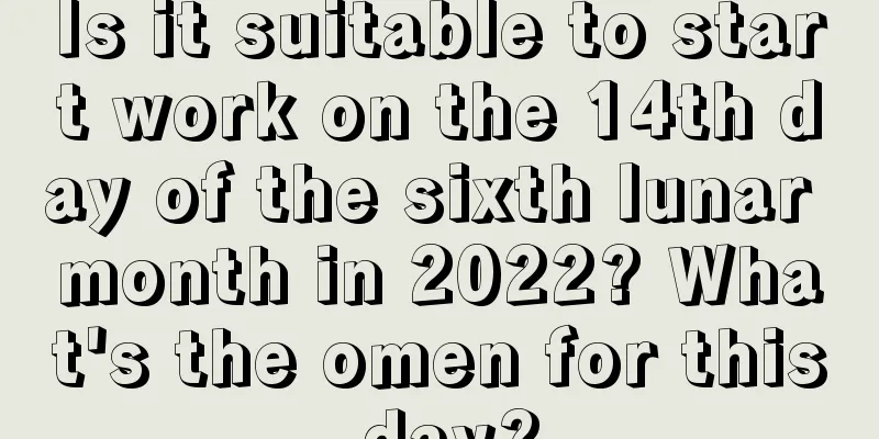 Is it suitable to start work on the 14th day of the sixth lunar month in 2022? What's the omen for this day?