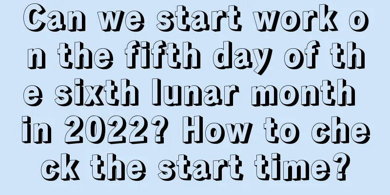 Can we start work on the fifth day of the sixth lunar month in 2022? How to check the start time?