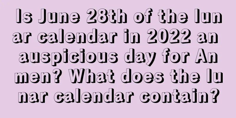 Is June 28th of the lunar calendar in 2022 an auspicious day for Anmen? What does the lunar calendar contain?