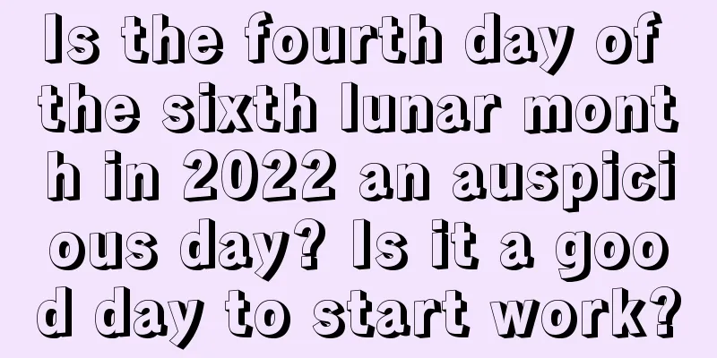 Is the fourth day of the sixth lunar month in 2022 an auspicious day? Is it a good day to start work?
