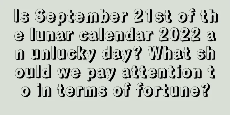 Is September 21st of the lunar calendar 2022 an unlucky day? What should we pay attention to in terms of fortune?