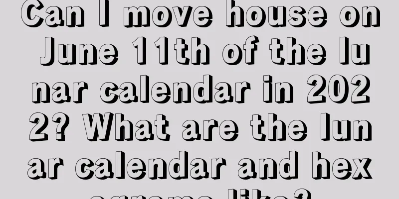 Can I move house on June 11th of the lunar calendar in 2022? What are the lunar calendar and hexagrams like?