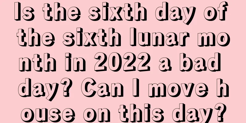 Is the sixth day of the sixth lunar month in 2022 a bad day? Can I move house on this day?